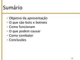 Sumário

  Objetivo da apresentação
  O que são bots e botnets
  Como funcionam
  O que podem causar
  Como combater
  Conclusões




                             2
 