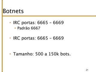Botnets
   IRC portas: 6665 – 6669
    Padrão 6667

   IRC portas: 6665 – 6669


   Tamanho: 500 a 150k bots.


                               21
 