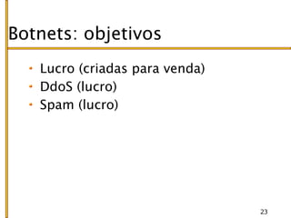 Botnets: objetivos
   Lucro (criadas para venda)
   DdoS (lucro)
   Spam (lucro)




                                23
 