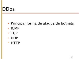 DDos

  Principal forma de ataque de botnets
  ICMP
  TCP
  UDP
  HTTP


                                    27
 