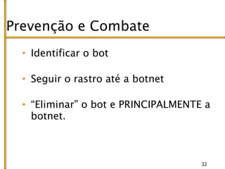 Prevenção e Combate
   Identificar o bot

   Seguir o rastro até a botnet

   “Eliminar” o bot e PRINCIPALMENTE a
   botnet.



                                    32
 