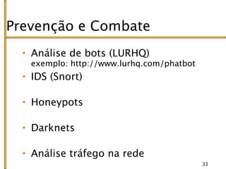 Prevenção e Combate
   Análise de bots (LURHQ)
   exemplo: http://www.lurhq.com/phatbot
   IDS (Snort)

   Honeypots

   Darknets

   Análise tráfego na rede
                                           33
 