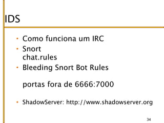 IDS
      Como funciona um IRC
      Snort
      chat.rules
      Bleeding Snort Bot Rules

      portas fora de 6666:7000

      ShadowServer: http://www.shadowserver.org

                                             34
 