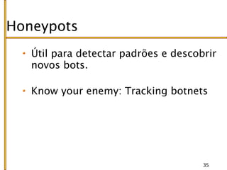 Honeypots
   Útil para detectar padrões e descobrir
   novos bots.

   Know your enemy: Tracking botnets




                                      35
 