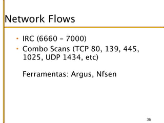 Network Flows
   IRC (6660 – 7000)
   Combo Scans (TCP 80, 139, 445,
   1025, UDP 1434, etc)

   Ferramentas: Argus, Nfsen




                                    36
 