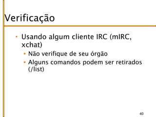 Verificação
   Usando algum cliente IRC (mIRC,
   xchat)
     Não verifique de seu órgão
     Alguns comandos podem ser retirados
     (/list)




                                       40
 