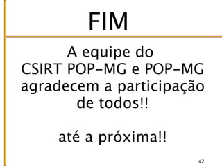 FIM
      A equipe do
CSIRT POP-MG e POP-MG
agradecem a participação
       de todos!!

    até a próxima!!
                       42
 