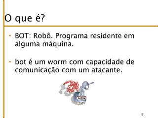 O que é?
  BOT: Robô. Programa residente em
  alguma máquina.

  bot é um worm com capacidade de
  comunicação com um atacante.




                                     5
 