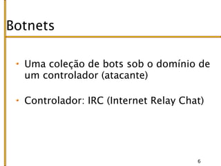 Botnets

  Uma coleção de bots sob o domínio de
  um controlador (atacante)

  Controlador: IRC (Internet Relay Chat)




                                      6
 