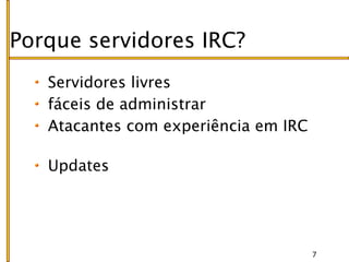 Porque servidores IRC?
   Servidores livres
   fáceis de administrar
   Atacantes com experiência em IRC

   Updates




                                      7
 