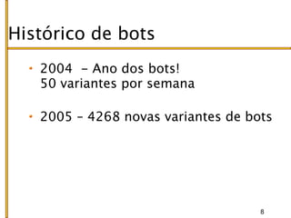 Histórico de bots
   2004 - Ano dos bots!
   50 variantes por semana

   2005 – 4268 novas variantes de bots




                                    8
 