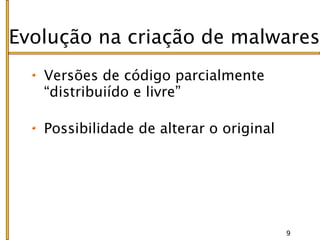 Evolução na criação de malwares
   Versões de código parcialmente
   “distribuiído e livre”

   Possibilidade de alterar o original




                                         9
 