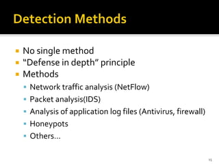  No single method
 “Defense in depth” principle
 Methods
 Network traffic analysis (NetFlow)
 Packet analysis(IDS)
 Analysis of application log files (Antivirus, firewall)
 Honeypots
 Others…
15
 