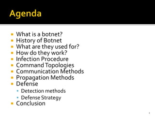  What is a botnet?
 History of Botnet
 What are they used for?
 How do they work?
 Infection Procedure
 CommandTopologies
 Communication Methods
 Propagation Methods
 Defense
 Detection methods
 Defense Strategy
 Conclusion
2
 