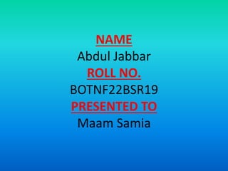 NAME
Abdul Jabbar
ROLL NO.
BOTNF22BSR19
PRESENTED TO
Maam Samia
 