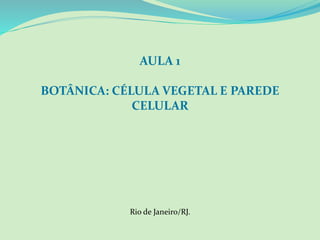AULA 1
BOTÂNICA: CÉLULA VEGETAL E PAREDE
CELULAR
Rio de Janeiro/RJ.
 