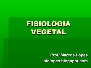 FISIOLOGIA
 VEGETAL


       Prof. Marcos Lopes
   biolopes.blogspot.com
 