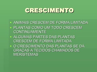 CRESCIMENTO ANIMAIS CRESCEM DE FORMA LIMITADA PLANTAS COMO UM TODO CRESCEM CONTINUAMENTE ALGUMAS PARTES DAS PLANTAS CRESCEM DE FORMA LIMITADA O CRESCIMENTO DAS PLANTAS SE DÁ GRAÇAS A TECIDOS CHAMADOS DE MERISTEMAS 