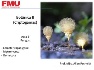 Botânica II
(Criptógamas)
Aula 2
Fungos
- Caracterização geral
- Myxomycota
- Oomycota
Prof. MSc. Allan Pscheidt
 