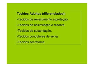 Tecidos Adultos (diferenciados):
-Tecidos de revestimento e proteção.
-Tecidos de assimilação e reserva.
-Tecidos de sustentação.
-Tecidos condutores de seiva.
-Tecidos secretores.
 