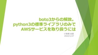 boto3からの解放。
python3の標準ライブラリのみで
AWSサービスを取り扱うには
小板橋 由誉
2022/1/27
 
