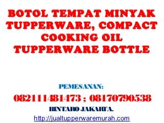 BOTOL TEMPAT MINYAK
TUPPERWARE, COMPACT
    COOKING OIL
 TUPPERWARE BOTTLE


          PEMESANAN:
082111481473 ; 08170790538
         BINTARO JAKARTA.
   http://jualtupperwaremurah.com
 