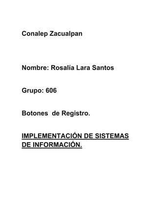 Conalep Zacualpan
Nombre: Rosalía Lara Santos
Grupo: 606
Botones de Registro.
IMPLEMENTACIÓN DE SISTEMAS
DE INFORMACIÓN.
 