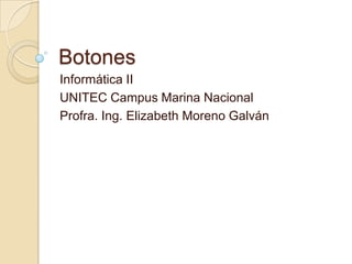 Botones Informática II UNITEC Campus Marina Nacional Profra. Ing. Elizabeth Moreno Galván 