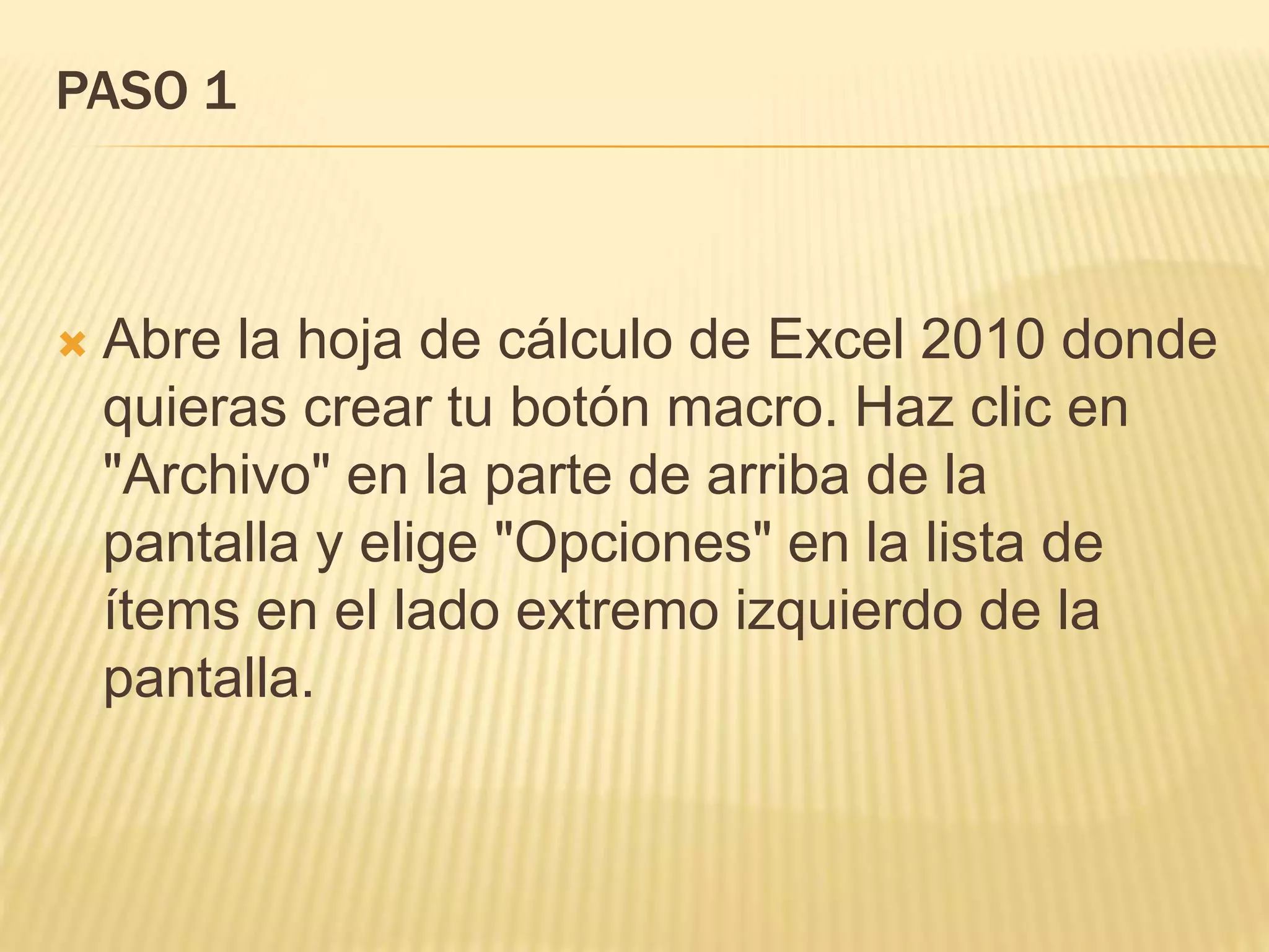 PASO 1
 Abre la hoja de cálculo de Excel 2010 donde
quieras crear tu botón macro. Haz clic en
"Archivo" en la parte de arriba de la
pantalla y elige "Opciones" en la lista de
ítems en el lado extremo izquierdo de la
pantalla.
 