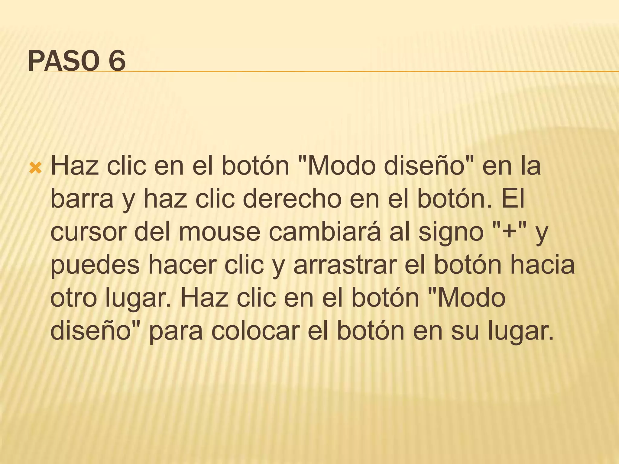 PASO 6
 Haz clic en el botón "Modo diseño" en la
barra y haz clic derecho en el botón. El
cursor del mouse cambiará al signo "+" y
puedes hacer clic y arrastrar el botón hacia
otro lugar. Haz clic en el botón "Modo
diseño" para colocar el botón en su lugar.
 