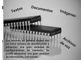 Los botones en general vienen con un único número de identificación y presentan una gran variedad de configuraciones de memoria. Se puede almacenar una gran cantidad de información, incluyendo: Textos Imágenes Archivos de voz Documentos 