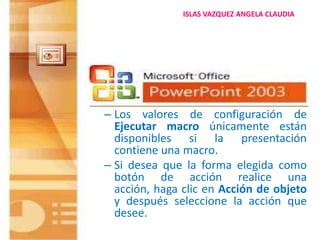 Los valores de configuración de Ejecutar macro únicamente están disponibles si la presentación contiene una macro.Si desea que la forma elegida como botón de acción realice una acción, haga clic en Acción de objeto y después seleccione la acción que desee. 