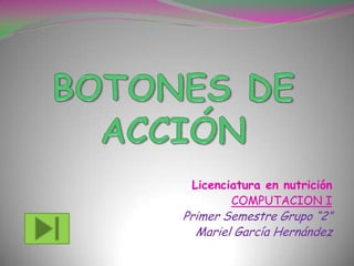 BOTONES DE ACCIÓN Licenciatura en nutrición COMPUTACION I Primer Semestre Grupo “2” Mariel García Hernández 