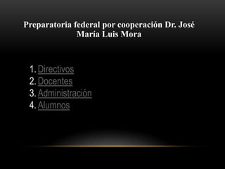 Preparatoria federal por cooperación Dr. José
María Luis Mora
1. Directivos
2. Docentes
3. Administración
4. Alumnos
 