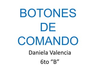 BOTONES DE COMANDO Daniela Valencia 6to “B” 