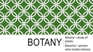 BOTANY
Botany—study of
plants
Botanist—person
who studies botany
 