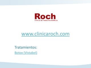 www.clinicaroch.com

Tratamientos:
Botox (Vistabel)
 