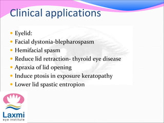 Clinical applications
 Eyelid:
 Facial dystonia-blepharospasm
 Hemifacial spasm
 Reduce lid retraction- thyroid eye disease
 Apraxia of lid opening
 Induce ptosis in exposure keratopathy
 Lower lid spastic entropion
 
