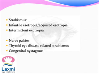  Strabismus:
 Infantile esotropia/acquired esotropia
 Intermittent exotropia
 Nerve palsies
 Thyroid eye disease related strabismus
 Congenital nystagmus
 