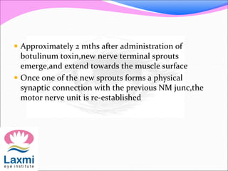  Approximately 2 mths after administration of
botulinum toxin,new nerve terminal sprouts
emerge,and extend towards the muscle surface
 Once one of the new sprouts forms a physical
synaptic connection with the previous NM junc,the
motor nerve unit is re-established
 
