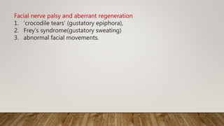 Facial nerve palsy and aberrant regeneration
1. ‘crocodile tears’ (gustatory epiphora),
2. Frey’s syndrome(gustatory sweating)
3. abnormal facial movements.
 