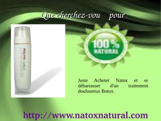 Que cherchez­vou    pour




             Juste Acheter Natox et se
             débarrasser    d'un traitement
             douloureux Botox.




http://www.natoxnatural.com
 
