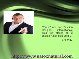 "J'ai 42 ans, top Fashion
             Designer     internationale
             pour les étoiles et je
             choisis Natox plus Botox."
                              Eric Way




http://www.natoxnatural.com
 