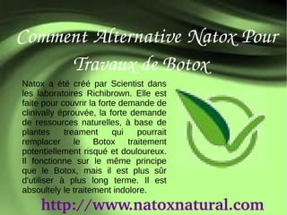 Comment Alternative Natox Pour 
            Travaux de Botox
Natox a été créé par Scientist dans
les laboratoires Richibrown. Elle est
faite pour couvrir la forte demande de
clinivally éprouvée, la forte demande
de ressources naturelles, à base de
plantes     treament      qui  pourrait
remplacer le Botox traitement
potentiellement risqué et douloureux.
Il fonctionne sur le même principe
que le Botox, mais il est plus sûr
d'utiliser à plus long terme. Il est
absoultely le traitement indolore.
     http://www.natoxnatural.com
 