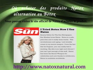 Où  acheter  des  produits  Natox 
      alter native au Botox
Vous pouvez visiter le site officiel de Natox d'acheter le produit.




      http://www.natoxnatural.com
 