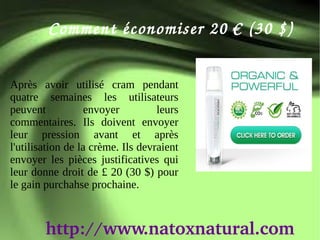 Comment économiser 20 € (30 $)


Après avoir utilisé cram pendant
quatre semaines les utilisateurs
peuvent            envoyer         leurs
commentaires. Ils doivent envoyer
leur pression avant et après
l'utilisation de la crème. Ils devraient
envoyer les pièces justificatives qui
leur donne droit de £ 20 (30 $) pour
le gain purchahse prochaine.



        http://www.natoxnatural.com
 