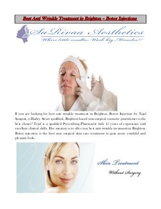 Best Anti Wrinkle Treatment in Brighton – Botox Injections

If you are looking for best anti wrinkle treatment in Brighton, Botox Injection by Tejal
Sangani, a Harley Street qualified, Brighton based non-surgical cosmetic practitioner is the
best choice! Tejal is a qualified Prescribing Pharmacist with 15 years of experience and
excellent clinical skills. Her mission is to offer you best anti wrinkle treatment in Brighton.
Botox injection is the best non surgical skin care treatment to gain more youthful and
pleasant look.

 
