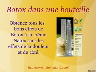 Botox dans une bouteille
 Obtenez tous les 
   bons effets de 
 Botox à la crème 
   Natox sans les 
effets de la douleur 
     et de côté.


         http://www.natoxnatural.com/
 