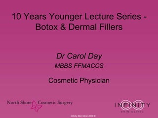 10 Years Younger Lecture Series -
     Botox & Dermal Fillers


           Dr Carol Day
          MBBS FFMACCS

         Cosmetic Physician



               Infinity Skin Clinic 2009 ©
 