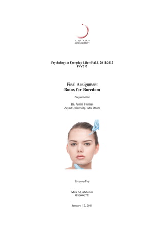 Psychology in Everyday Life—FALL 2011/2012
PSY212
Final Assignment
Botox for Boredom
Prepared for
Dr. Justin Thomas
Zayed University, Abu Dhabi
Prepared by
Mira Al Abdullah
M80000771
January 12, 2011
 